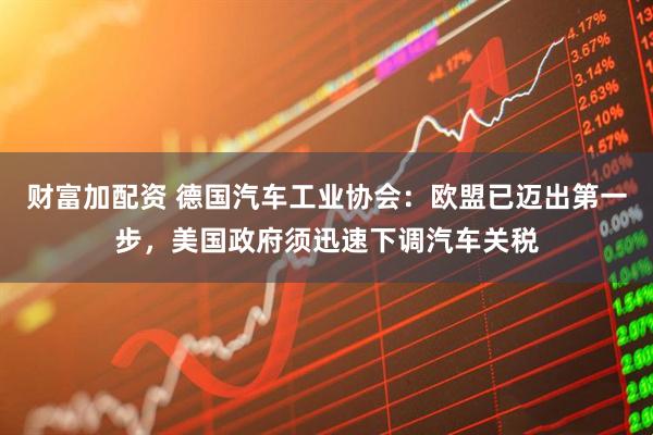 财富加配资 德国汽车工业协会:欧盟已迈出第一步,美国政府须迅速下调汽车关税