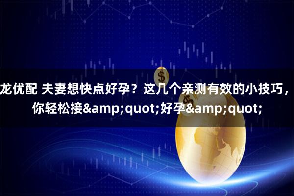 御龙优配 夫妻想快点好孕?这几个亲测有效的小技巧,助你轻松接"好孕"