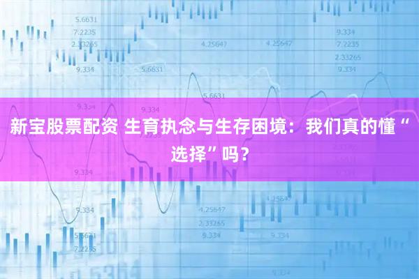新宝股票配资 生育执念与生存困境：我们真的懂“选择”吗？