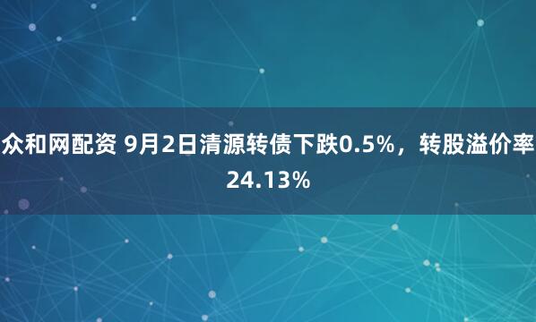 众和网配资 9月2日清源转债下跌0.5%，转股溢价率24.13%