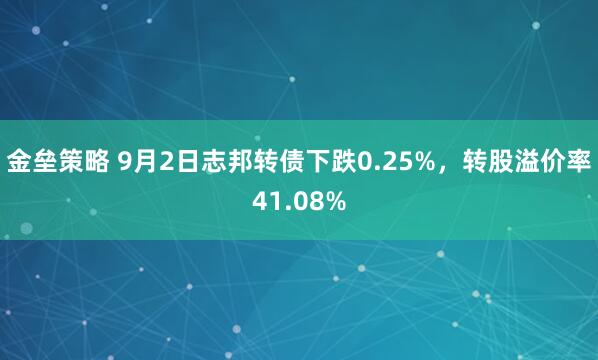 金垒策略 9月2日志邦转债下跌0.25%，转股溢价率41.08%