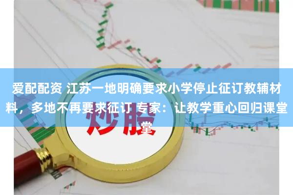 爱配配资 江苏一地明确要求小学停止征订教辅材料，多地不再要求征订 专家：让教学重心回归课堂