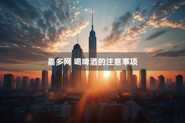 嘉多网 喝啤酒的注意事项