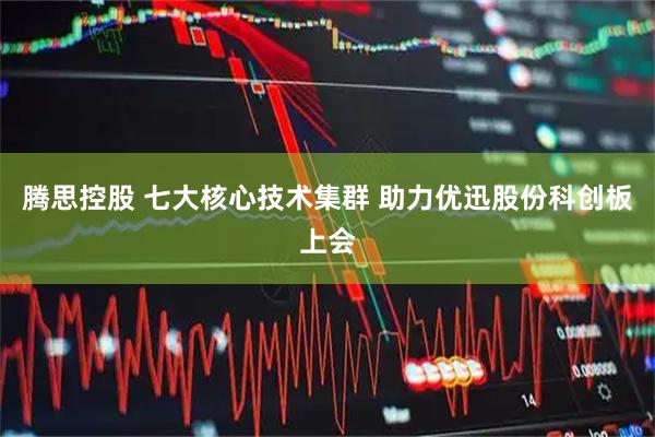 腾思控股 七大核心技术集群 助力优迅股份科创板上会