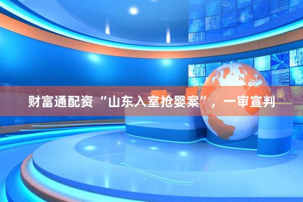 财富通配资 “山东入室抢婴案”，一审宣判