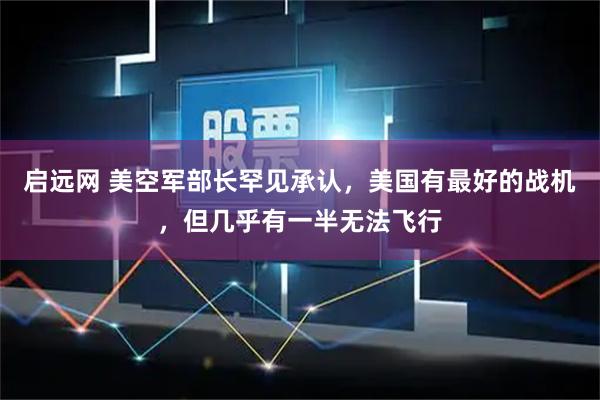 启远网 美空军部长罕见承认，美国有最好的战机，但几乎有一半无法飞行