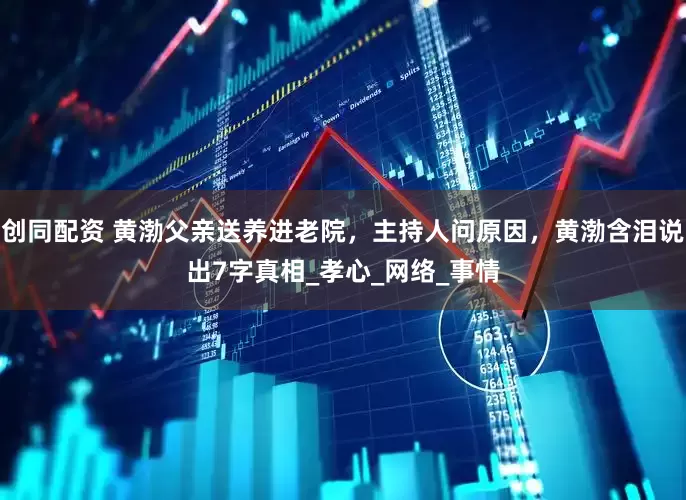 创同配资 黄渤父亲送养进老院，主持人问原因，黄渤含泪说出7字真相_孝心_网络_事情