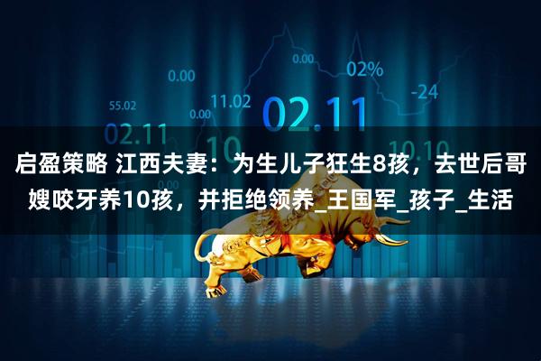 启盈策略 江西夫妻：为生儿子狂生8孩，去世后哥嫂咬牙养10孩，并拒绝领养_王国军_孩子_生活