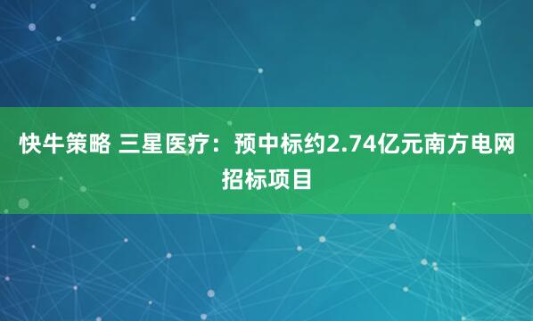快牛策略 三星医疗：预中标约2.74亿元南方电网招标项目