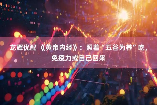 龙辉优配 《黄帝内经》：照着“五谷为养”吃，免疫力或自己回来