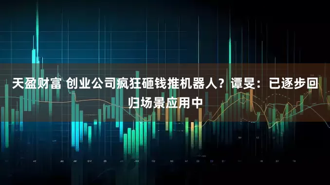 天盈财富 创业公司疯狂砸钱推机器人？谭旻：已逐步回归场景应用中