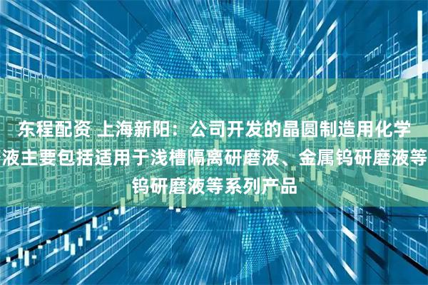 东程配资 上海新阳：公司开发的晶圆制造用化学机械研磨液主要包括适用于浅槽隔离研磨液、金属钨研磨液等系列产品