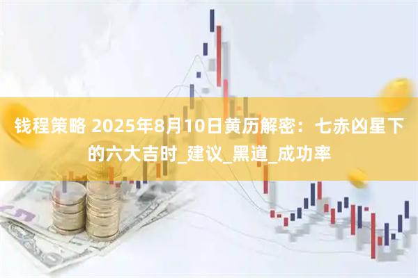 钱程策略 2025年8月10日黄历解密：七赤凶星下的六大吉时_建议_黑道_成功率
