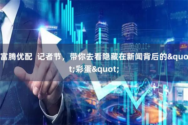 富腾优配  记者节，带你去看隐藏在新闻背后的"彩蛋"