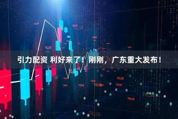 引力配资 利好来了！刚刚，广东重大发布！