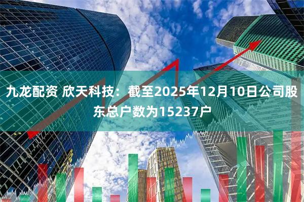 九龙配资 欣天科技：截至2025年12月10日公司股东总户数为15237户