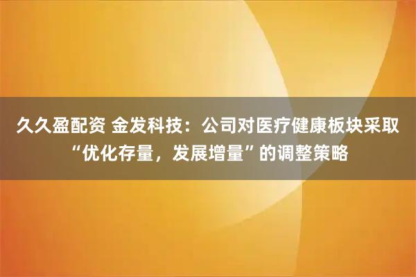 久久盈配资 金发科技:公司对医疗健康板块采取“优化存量,发展增量”的调整策略