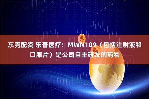 东莞配资 乐普医疗：MWN109（包括注射液和口服片）是公司自主研发的药物