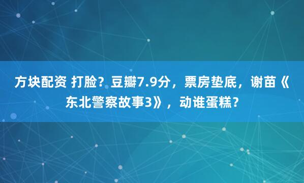 方块配资 打脸？豆瓣7.9分，票房垫底，谢苗《东北警察故事3》，动谁蛋糕？