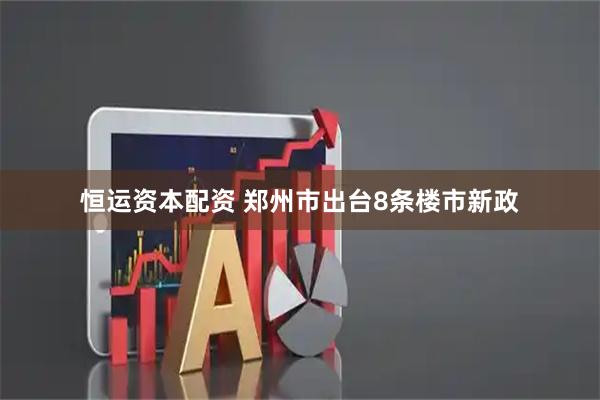 恒运资本配资 郑州市出台8条楼市新政