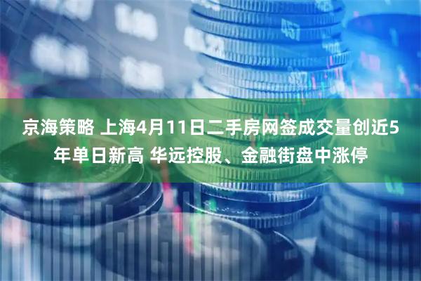 京海策略 上海4月11日二手房网签成交量创近5年单日新高 华远控股、金融街盘中涨停