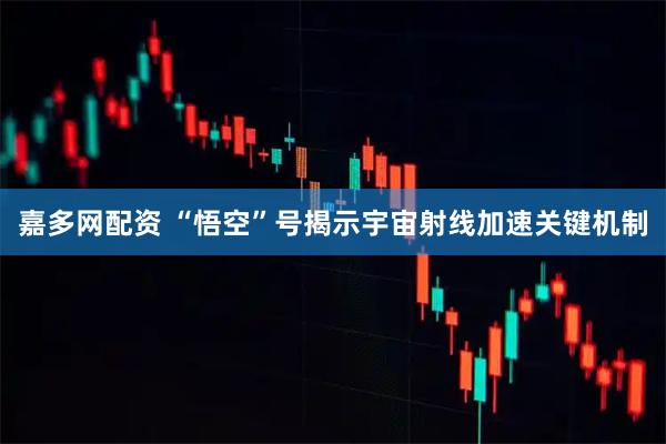 嘉多网配资 “悟空”号揭示宇宙射线加速关键机制