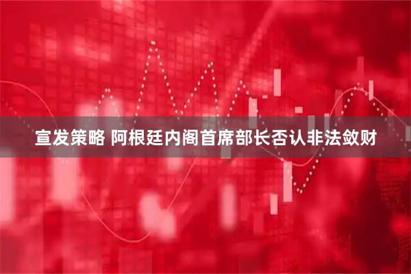 宣发策略 阿根廷内阁首席部长否认非法敛财