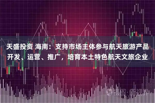 天盛投资 海南：支持市场主体参与航天旅游产品开发、运营、推广，培育本土特色航天文旅企业